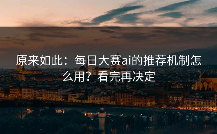 原来如此：每日大赛ai的推荐机制怎么用？看完再决定