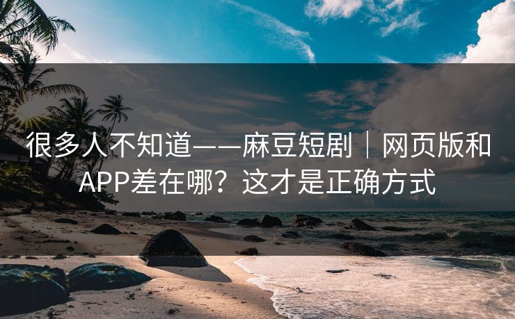 很多人不知道——麻豆短剧|网页版和APP差在哪?这才是正确方式