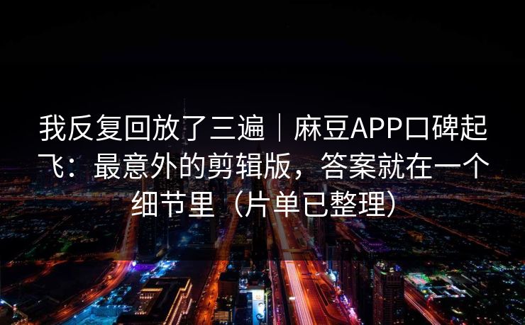 我反复回放了三遍|麻豆APP口碑起飞:最意外的剪辑版,答案就在一个细节里(片单已整理)