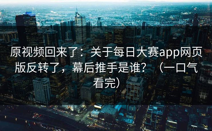 原视频回来了:关于每日大赛app网页版反转了,幕后推手是谁?(一口气看完)