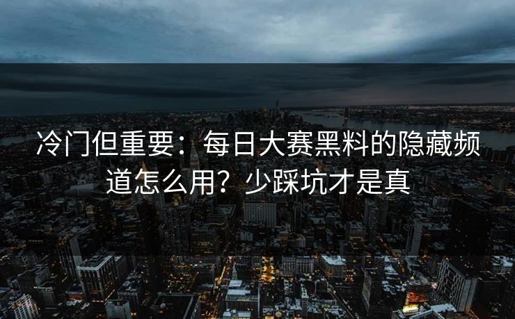 冷门但重要:每日大赛黑料的隐藏频道怎么用?少踩坑才是真