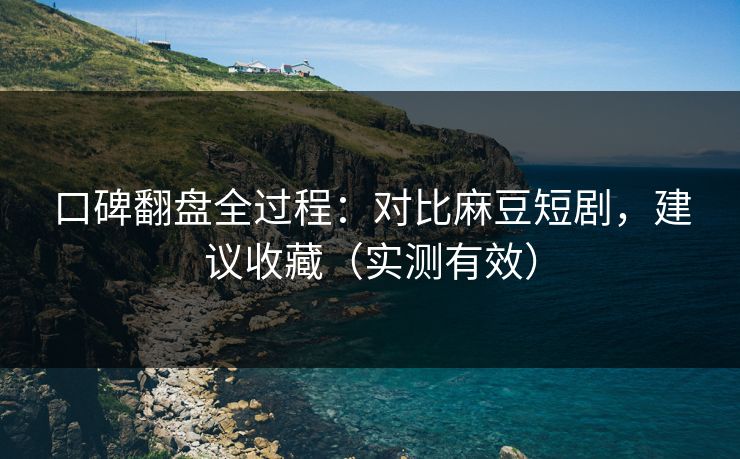 口碑翻盘全过程：对比麻豆短剧，建议收藏（实测有效）