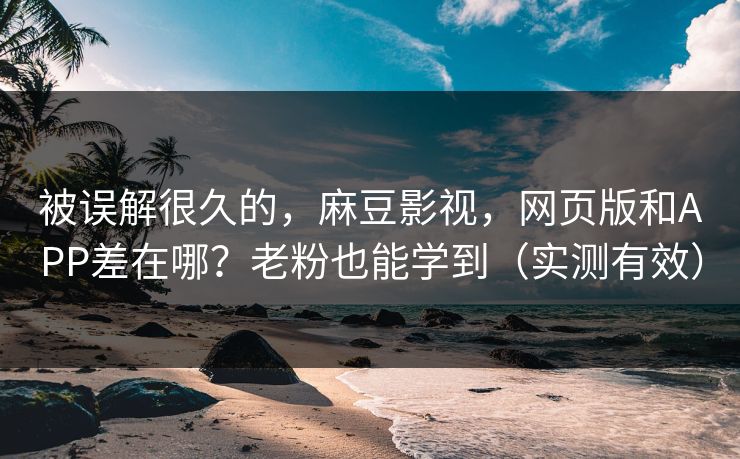 被误解很久的,麻豆影视,网页版和APP差在哪?老粉也能学到(实测有效)