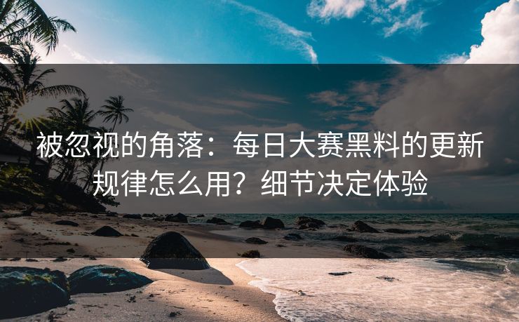 被忽视的角落:每日大赛黑料的更新规律怎么用?细节决定体验
