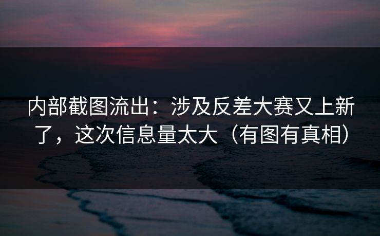 内部截图流出:涉及反差大赛又上新了,这次信息量太大(有图有真相)