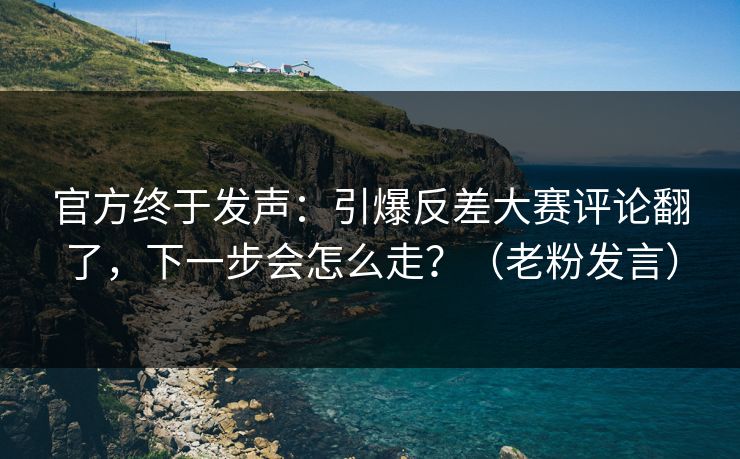 官方终于发声:引爆反差大赛评论翻了,下一步会怎么走?(老粉发言)