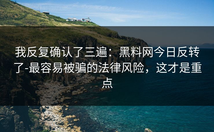我反复确认了三遍:黑料网今日反转了-最容易被骗的法律风险,这才是重点