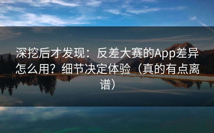 深挖后才发现:反差大赛的App差异怎么用?细节决定体验(真的有点离谱) 深挖后才发现:反差大赛的App差异怎么用?细节决定体验(真的有点离谱)