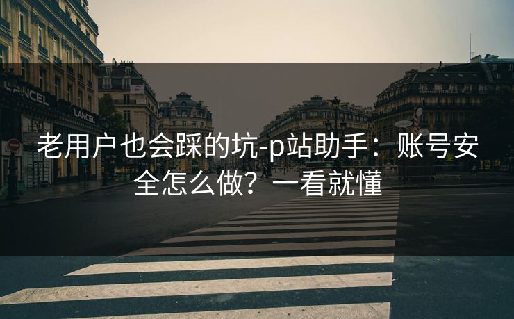 老用户也会踩的坑-p站助手:账号安全怎么做?一看就懂