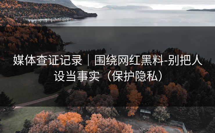 媒体查证记录|围绕网红黑料-别把人设当事实(保护隐私) 媒体查证记录|围绕网红黑料-别把人设当事实(保护隐私)