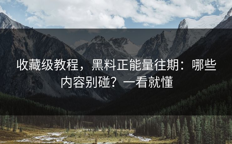 收藏级教程,黑料正能量往期:哪些内容别碰?一看就懂