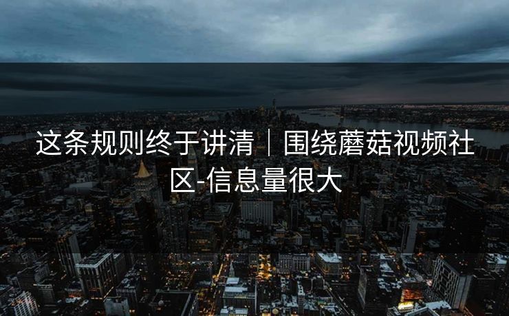 这条规则终于讲清|围绕蘑菇视频社区-信息量很大
