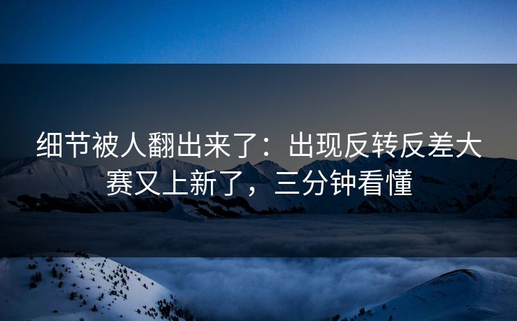 细节被人翻出来了:出现反转反差大赛又上新了,三分钟看懂