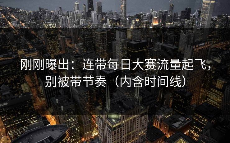 刚刚曝出:连带每日大赛流量起飞,别被带节奏(内含时间线)
