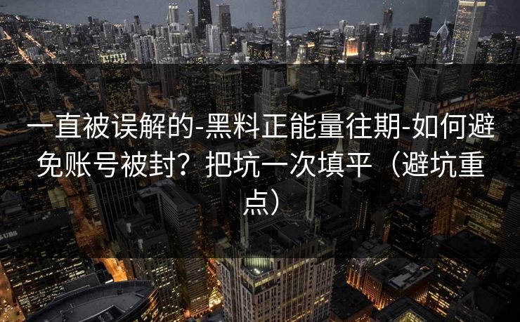 一直被误解的-黑料正能量往期-如何避免账号被封?把坑一次填平(避坑重点)