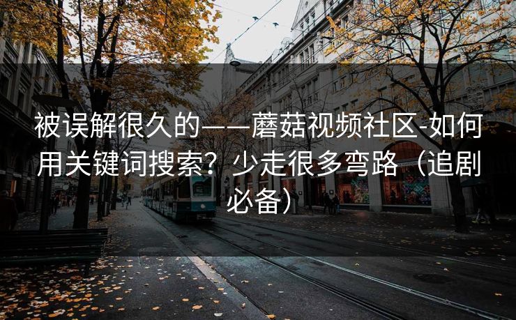 被误解很久的——蘑菇视频社区-如何用关键词搜索？少走很多弯路（追剧必备）