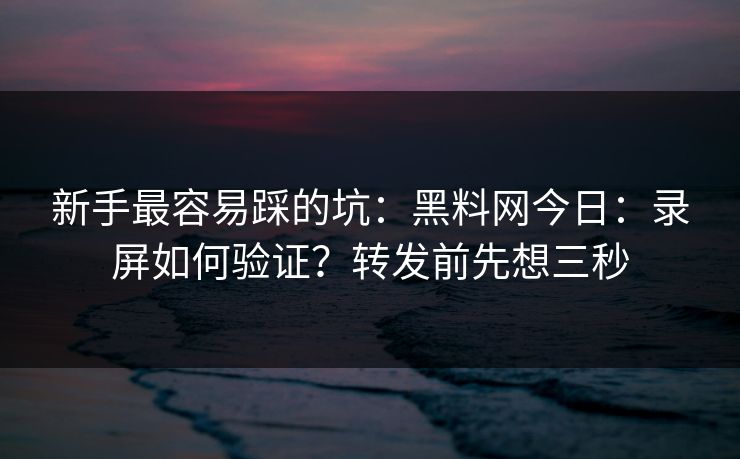 新手最容易踩的坑:黑料网今日:录屏如何验证?转发前先想三秒