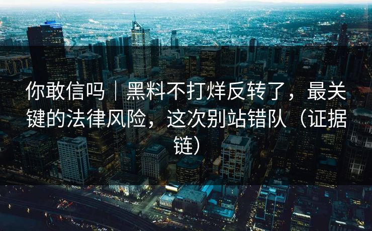 你敢信吗|黑料不打烊反转了,最关键的法律风险,这次别站错队(证据链)