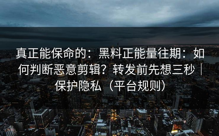 真正能保命的:黑料正能量往期:如何判断恶意剪辑?转发前先想三秒|保护隐私(平台规则) 真正能保命的:黑料正能量往期:如何判断恶意剪辑?转发前先想三秒|保护隐私(平台规则)