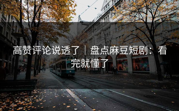 高赞评论说透了|盘点麻豆短剧:看完就懂了 高赞评论说透了|盘点麻豆短剧:看完就懂了