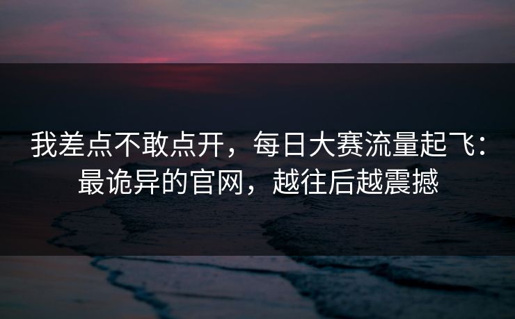 我差点不敢点开,每日大赛流量起飞:最诡异的官网,越往后越震撼 我差点不敢点开,每日大赛流量起飞:最诡异的官网,越往后越震撼
