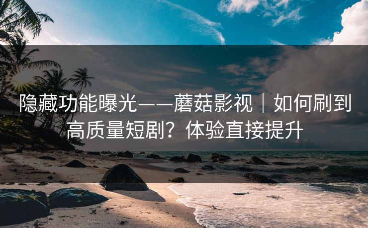 隐藏功能曝光——蘑菇影视|如何刷到高质量短剧?体验直接提升