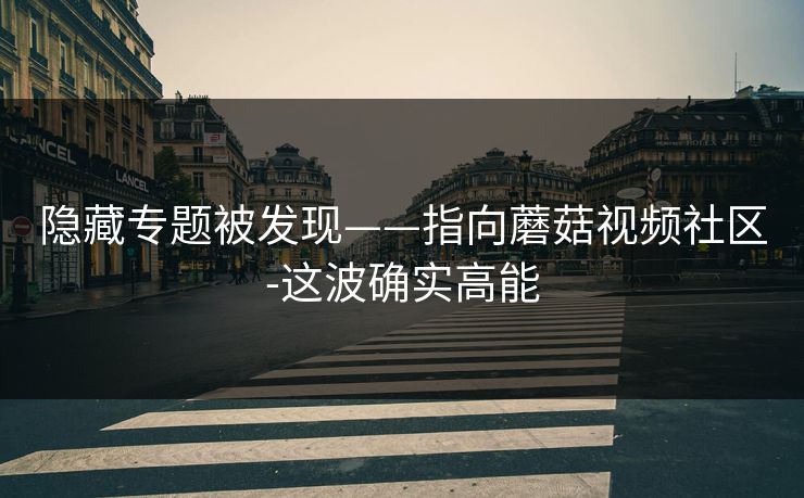 隐藏专题被发现——指向蘑菇视频社区-这波确实高能