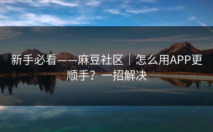 新手必看——麻豆社区|怎么用APP更顺手?一招解决