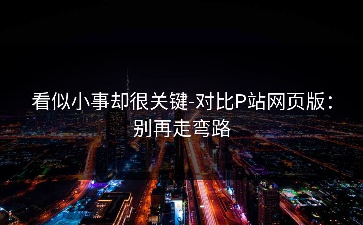 看似小事却很关键-对比P站网页版:别再走弯路