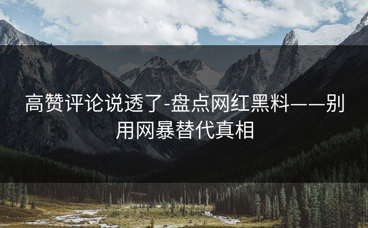 高赞评论说透了-盘点网红黑料——别用网暴替代真相 高赞评论说透了-盘点网红黑料——别用网暴替代真相