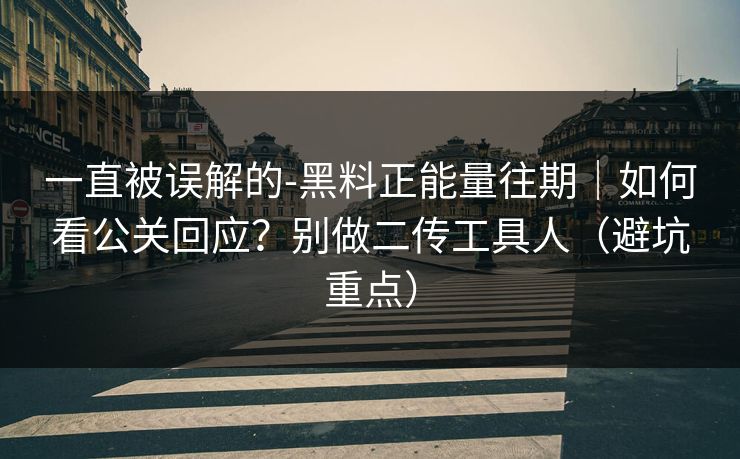 一直被误解的-黑料正能量往期|如何看公关回应?别做二传工具人(避坑重点)