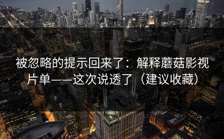 被忽略的提示回来了:解释蘑菇影视片单——这次说透了(建议收藏) 被忽略的提示回来了:解释蘑菇影视片单——这次说透了(建议收藏)