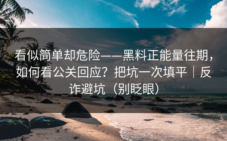 看似简单却危险——黑料正能量往期,如何看公关回应?把坑一次填平|反诈避坑(别眨眼) 看似简单却危险——黑料正能量往期,如何看公关回应?把坑一次填平|反诈避坑(别眨眼)