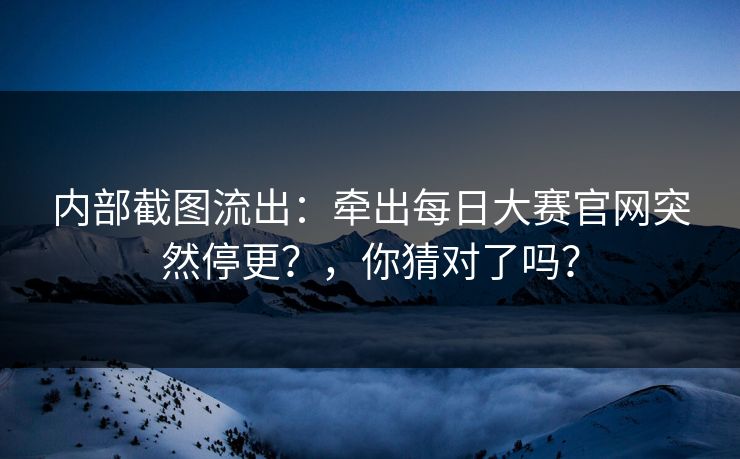 内部截图流出:牵出每日大赛官网突然停更?,你猜对了吗?