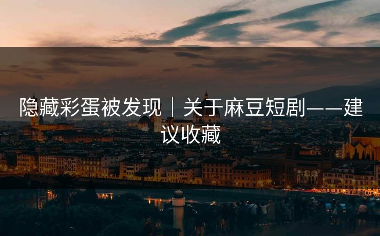隐藏彩蛋被发现|关于麻豆短剧——建议收藏