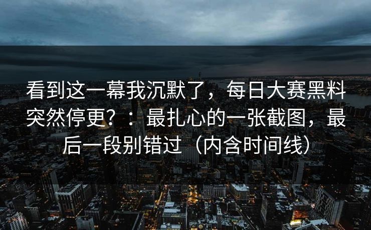 看到这一幕我沉默了,每日大赛黑料突然停更?:最扎心的一张截图,最后一段别错过(内含时间线)