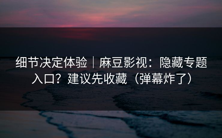 细节决定体验|麻豆影视:隐藏专题入口?建议先收藏(弹幕炸了) 细节决定体验|麻豆影视:隐藏专题入口?建议先收藏(弹幕炸了)