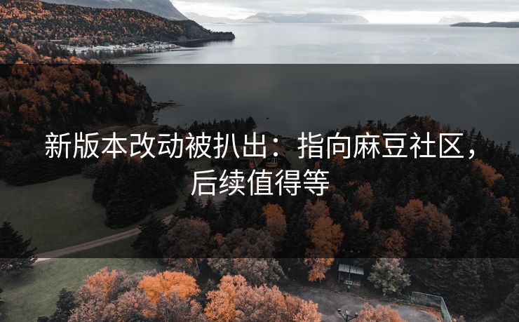 新版本改动被扒出:指向麻豆社区,后续值得等 新版本改动被扒出:指向麻豆社区,后续值得等