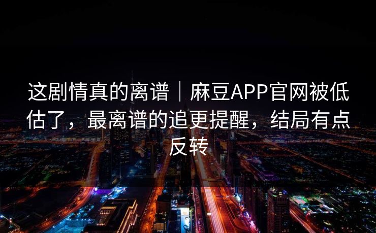 这剧情真的离谱|麻豆APP官网被低估了,最离谱的追更提醒,结局有点反转