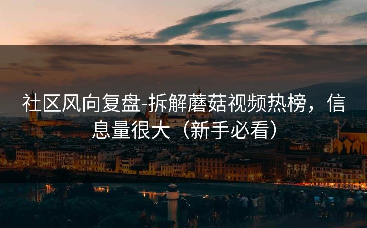 社区风向复盘-拆解蘑菇视频热榜,信息量很大(新手必看) 社区风向复盘-拆解蘑菇视频热榜,信息量很大(新手必看)