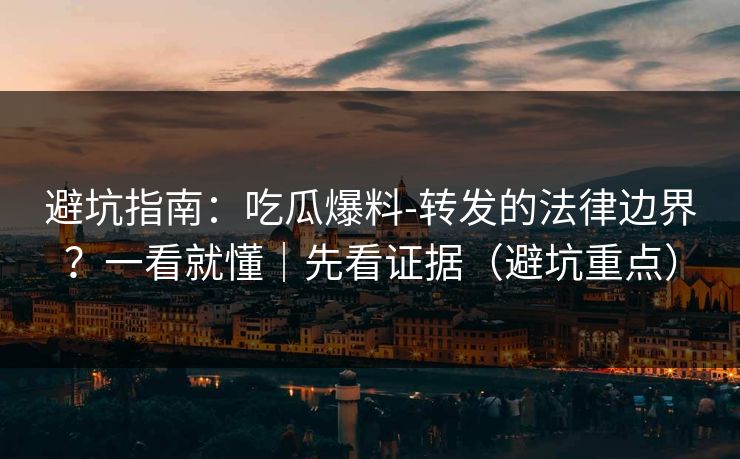 避坑指南:吃瓜爆料-转发的法律边界?一看就懂|先看证据(避坑重点) 避坑指南:吃瓜爆料-转发的法律边界?一看就懂|先看证据(避坑重点)