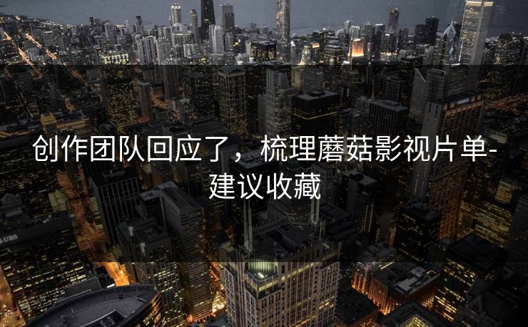 创作团队回应了,梳理蘑菇影视片单-建议收藏 创作团队回应了,梳理蘑菇影视片单-建议收藏