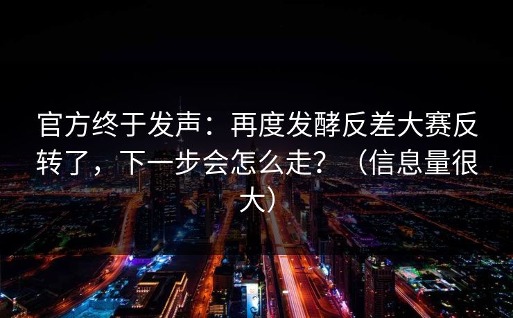 官方终于发声:再度发酵反差大赛反转了,下一步会怎么走?(信息量很大) 官方终于发声:再度发酵反差大赛反转了,下一步会怎么走?(信息量很大)