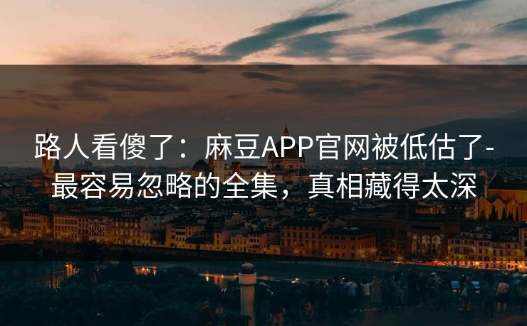 路人看傻了：麻豆APP官网被低估了-最容易忽略的全集，真相藏得太深