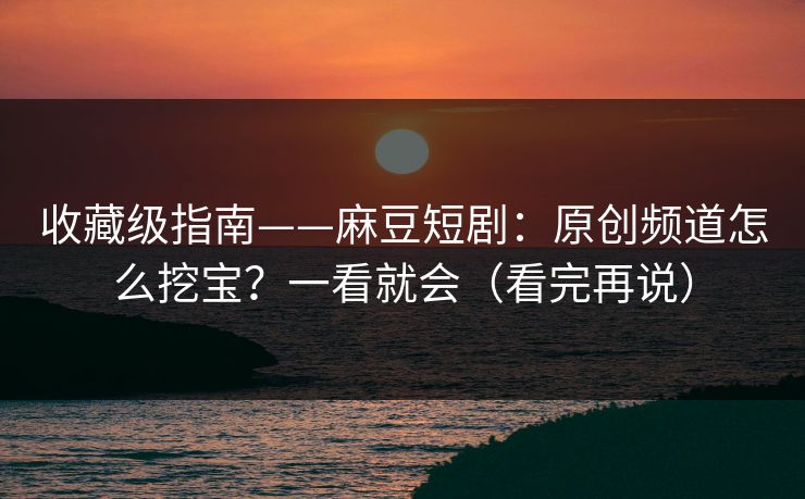 收藏级指南——麻豆短剧:原创频道怎么挖宝?一看就会(看完再说) 收藏级指南——麻豆短剧:原创频道怎么挖宝?一看就会(看完再说)