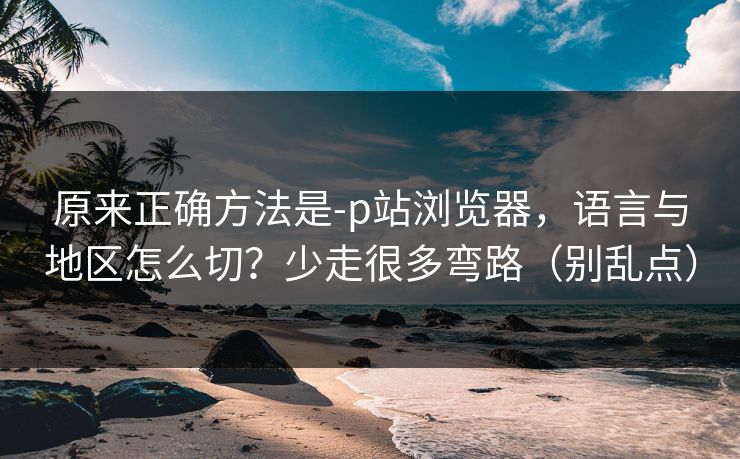 原来正确方法是-p站浏览器,语言与地区怎么切?少走很多弯路(别乱点) 原来正确方法是-p站浏览器,语言与地区怎么切?少走很多弯路(别乱点)