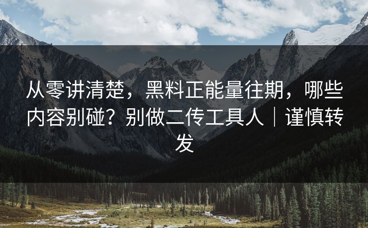 从零讲清楚,黑料正能量往期,哪些内容别碰?别做二传工具人|谨慎转发