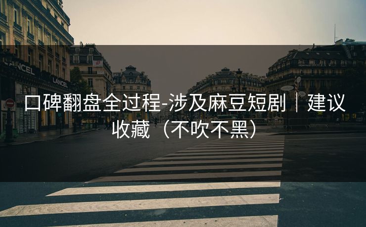 口碑翻盘全过程-涉及麻豆短剧|建议收藏(不吹不黑)