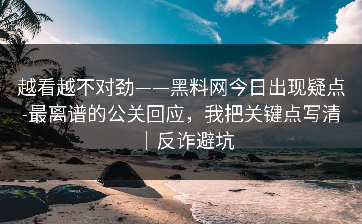 越看越不对劲——黑料网今日出现疑点-最离谱的公关回应,我把关键点写清|反诈避坑
