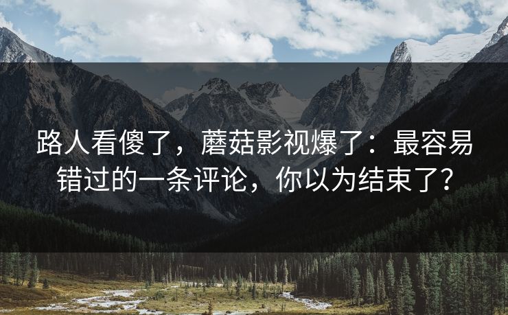 路人看傻了,蘑菇影视爆了:最容易错过的一条评论,你以为结束了?
